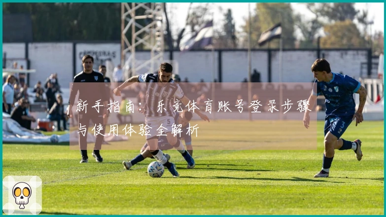 新手指南：乐竞体育账号登录步骤与使用体验全解析