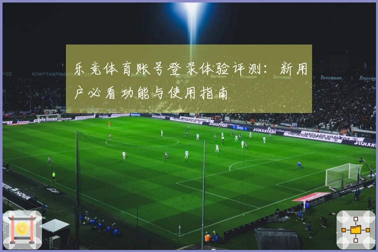 乐竞体育账号登录体验评测:新用户必看功能与使用指南