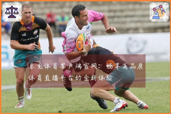 乐竞体育客户端官网：畅享高品质体育直播平台的全新体验