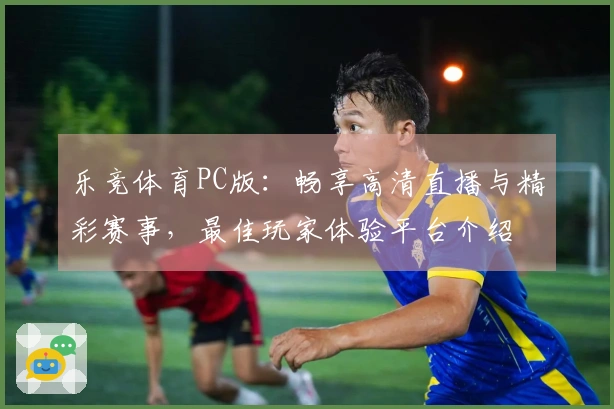 乐竞体育PC版：畅享高清直播与精彩赛事，最佳玩家体验平台介绍