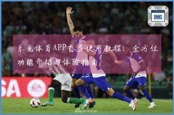 乐竞体育APP首页使用教程：全方位功能介绍与体验指南