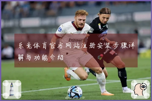 乐竞体育官方网站注册安装步骤详解与功能介绍
