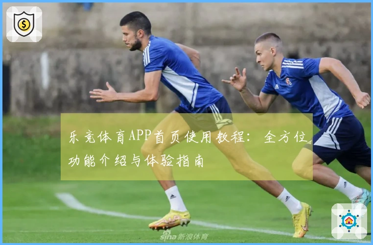 乐竞体育APP首页使用教程：全方位功能介绍与体验指南
