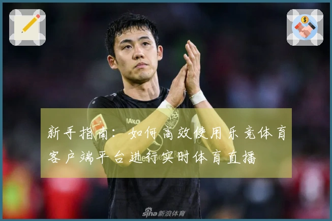 新手指南：如何高效使用乐竞体育客户端平台进行实时体育直播