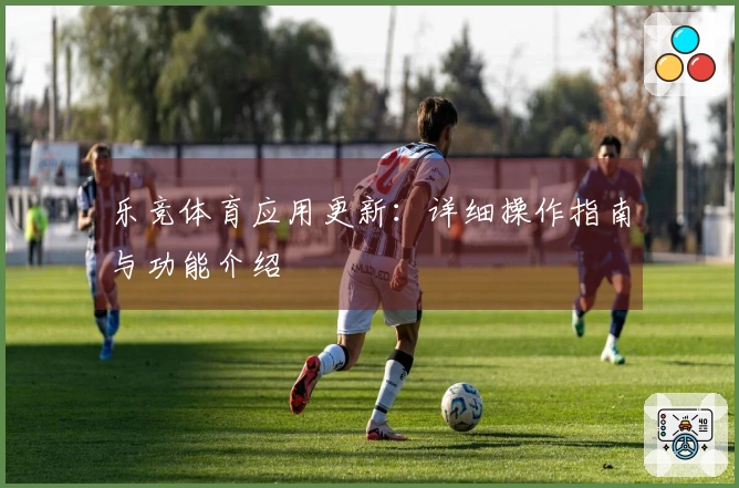 乐竞体育应用更新：详细操作指南与功能介绍