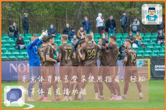 乐竞体育账号登录使用指南：轻松畅享体育直播功能