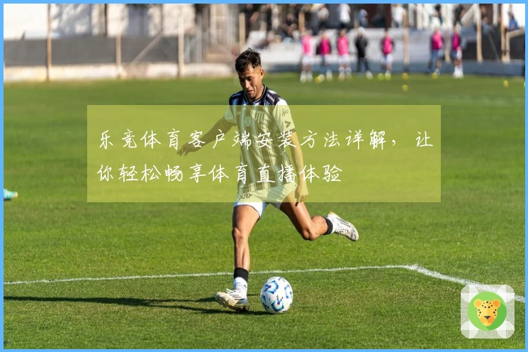 乐竞体育客户端安装方法详解，让你轻松畅享体育直播体验