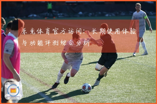 乐竞体育官方访问：长期使用体验与功能评测综合分析