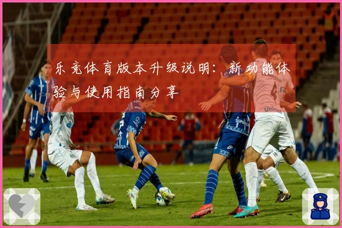 乐竞体育版本升级说明：新功能体验与使用指南分享