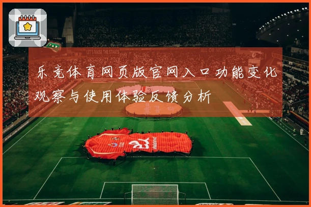乐竞体育网页版官网入口功能变化观察与使用体验反馈分析