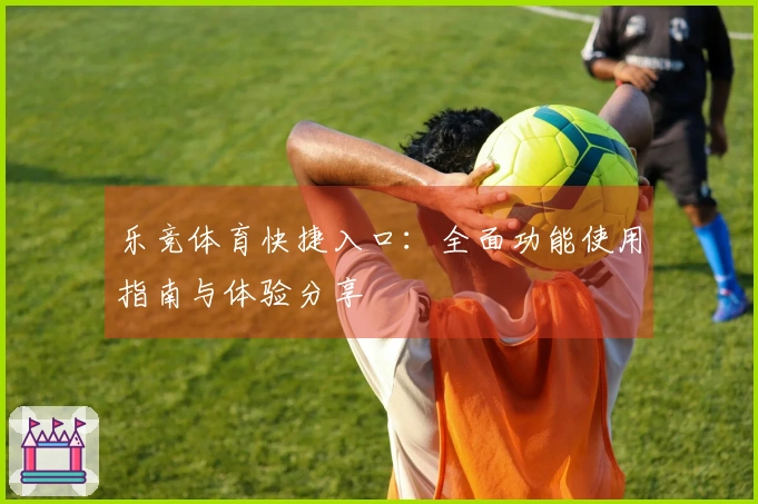 乐竞体育快捷入口：全面功能使用指南与体验分享