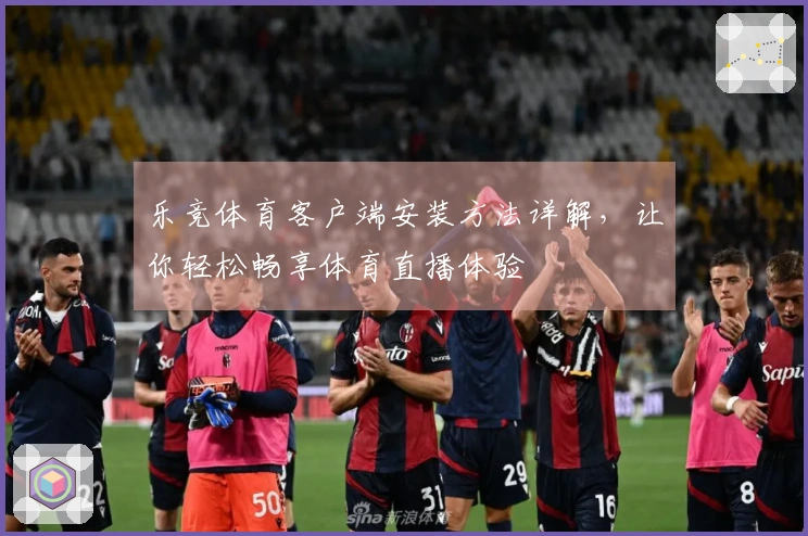 乐竞体育客户端安装方法详解，让你轻松畅享体育直播体验