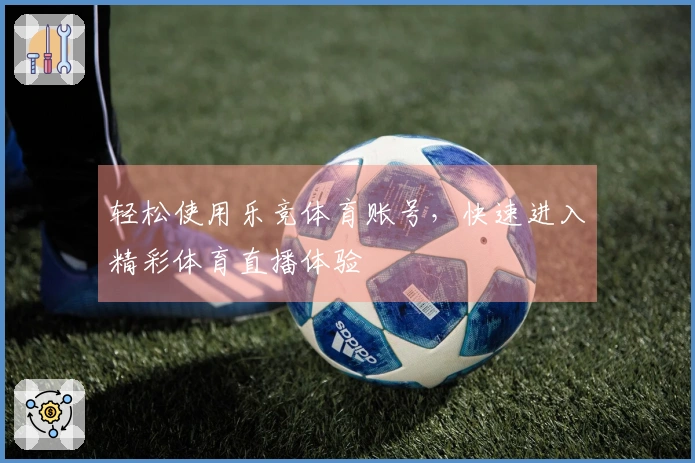 轻松使用乐竞体育账号，快速进入精彩体育直播体验