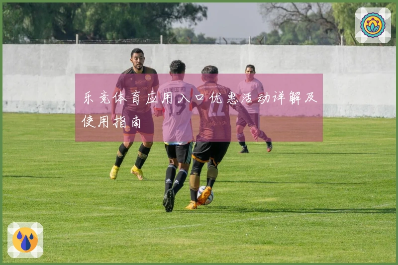 乐竞体育应用入口优惠活动详解及使用指南