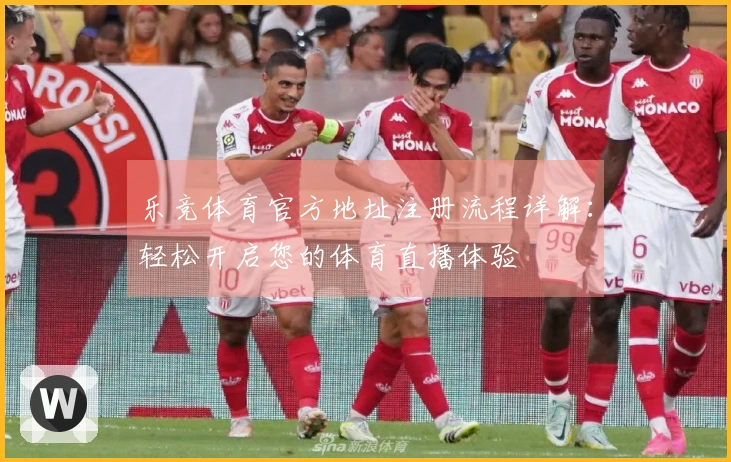 乐竞体育官方地址注册流程详解：轻松开启您的体育直播体验