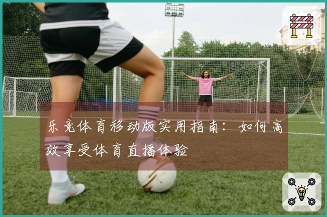 乐竞体育移动版实用指南：如何高效享受体育直播体验