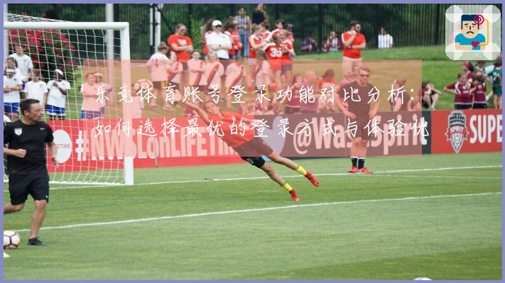 乐竞体育账号登录功能对比分析:如何选择最优的登录方式与体验优化建议