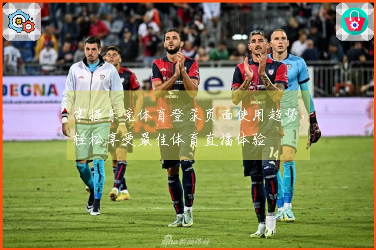 掌握乐竞体育登录页面使用趋势，轻松享受最佳体育直播体验