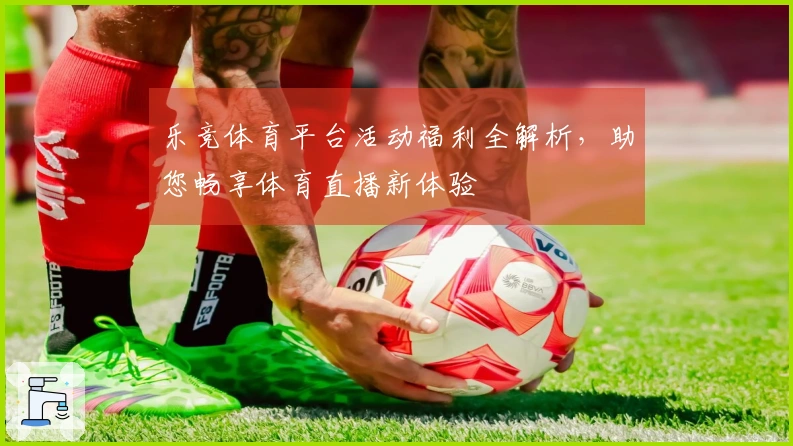 乐竞体育平台活动福利全解析，助您畅享体育直播新体验