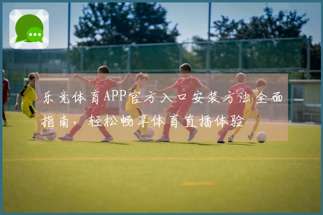乐竞体育APP官方入口安装方法全面指南，轻松畅享体育直播体验