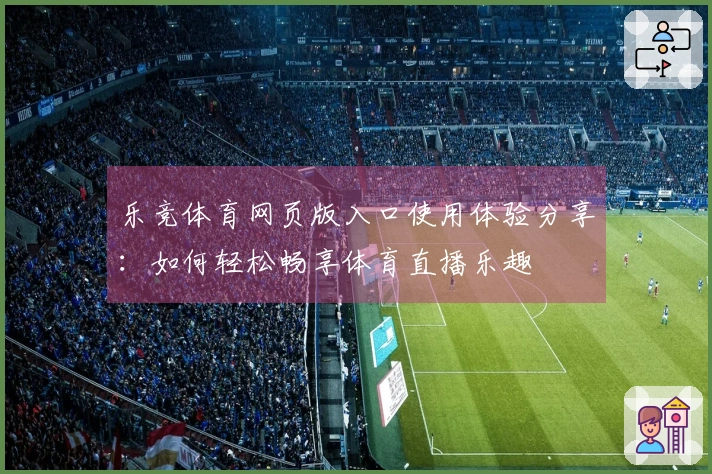 乐竞体育网页版入口使用体验分享:如何轻松畅享体育直播乐趣