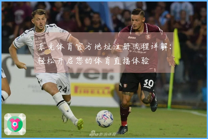 乐竞体育官方地址注册流程详解：轻松开启您的体育直播体验