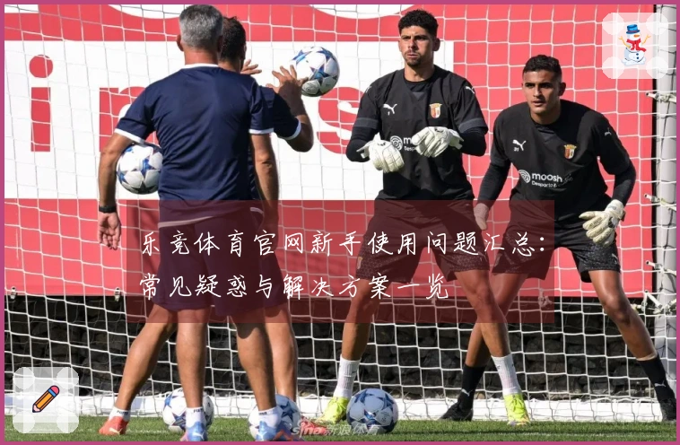 乐竞体育官网新手使用问题汇总：常见疑惑与解决方案一览