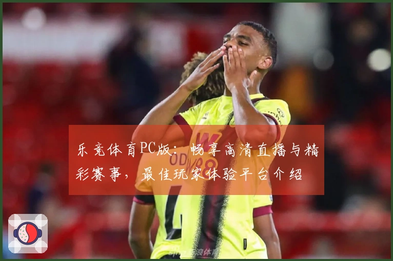 乐竞体育PC版：畅享高清直播与精彩赛事，最佳玩家体验平台介绍