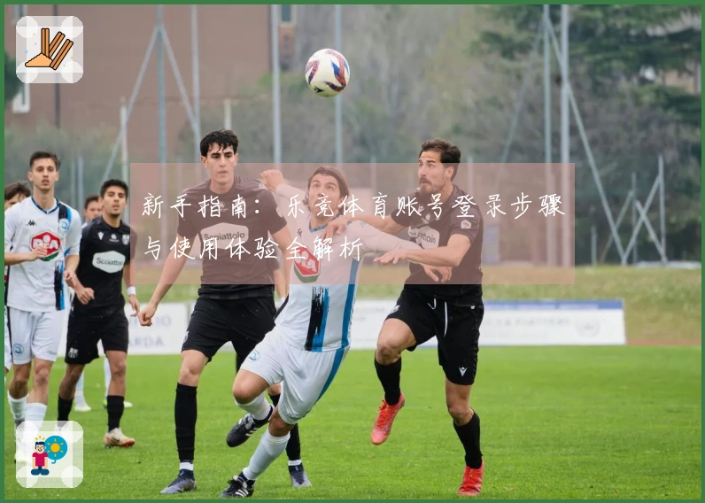 新手指南：乐竞体育账号登录步骤与使用体验全解析