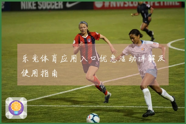 乐竞体育应用入口优惠活动详解及使用指南