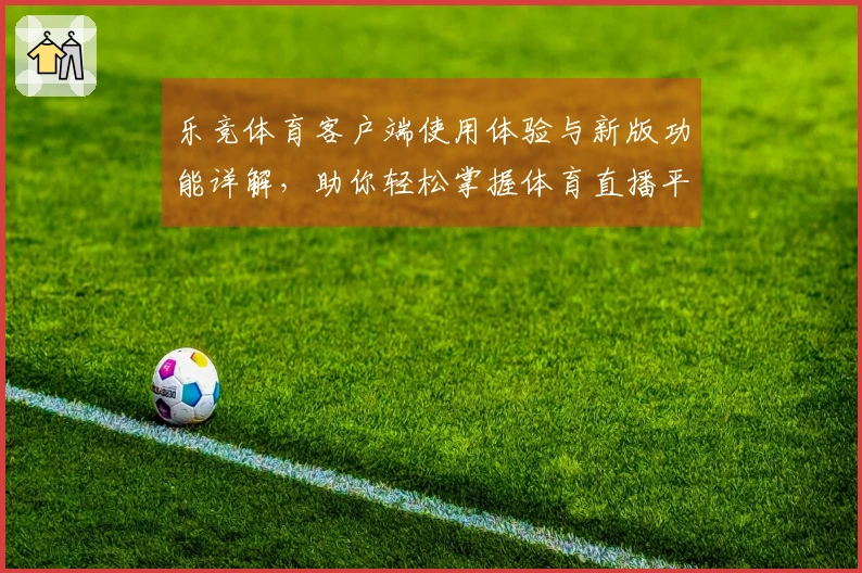 乐竞体育客户端使用体验与新版功能详解，助你轻松掌握体育直播平台魅力