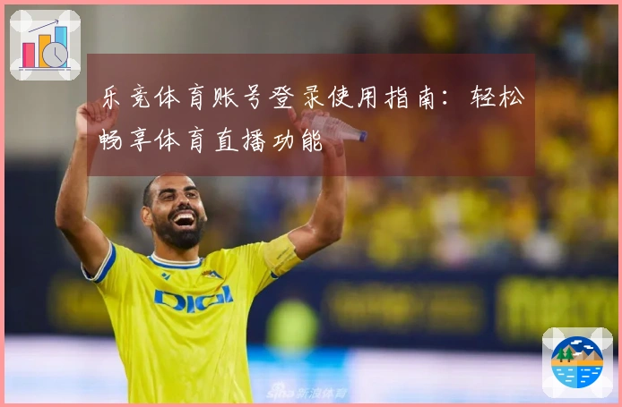 乐竞体育账号登录使用指南：轻松畅享体育直播功能